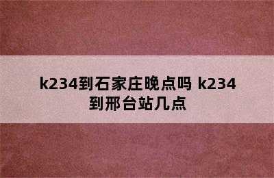 k234到石家庄晚点吗 k234到邢台站几点